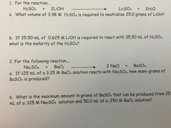1. For the reaction... H2SO4 + 2LIOH Li2SO4 + 2H2O a. What volume of 3.98 M H2SO4 is required to neutralize 25.0 grams of LiO