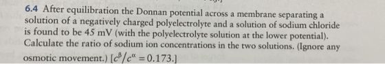 6.4 After equilibration the Donnan potential across a membrane separating solution of a negatively charged polyelectrolyte an