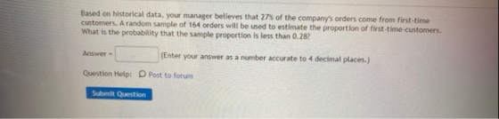 Based on historical data, your manager believes that 27% of the companys orders come from first-time customers. A random sam