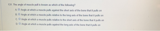 131. The angle of muscle pull is known as which of the following? A Angle at which a muscle pulls against the short axis of t