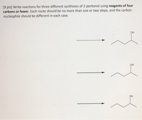 (9 pts) Write reactions for three different syntheses of 2-pentanol using reagents of four carbons or fewer. Each route shoul
