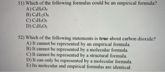 51) Which of the following formulas could be an empirical formula? A) C4H04 B) C&H1208 C) CsH5Os D) C2H302 52) Which of the f