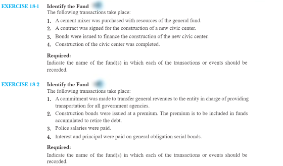EXERCISE 18-1 Identify the Fund The following transactions take place: 1. A cement mixer was purchased with resources of the