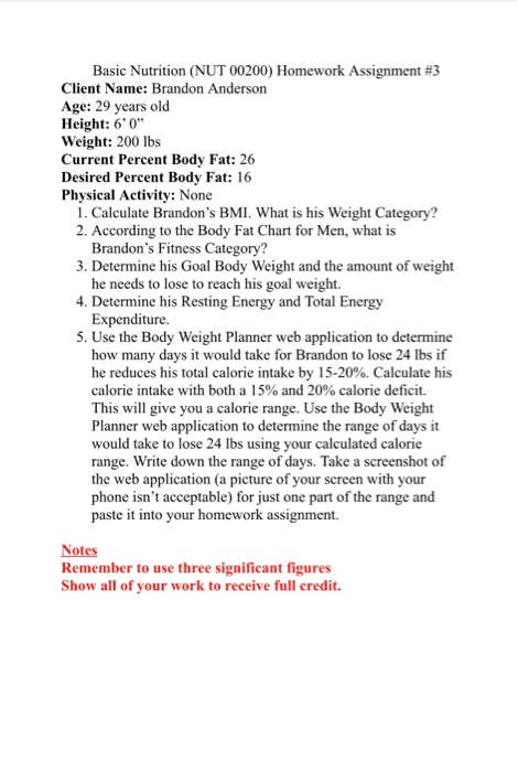 Basic Nutrition (NUT 00200) Homework Assignment #3 Client Name: Brandon Anderson Age: 29 years old Height:60 Weight: 200 lb