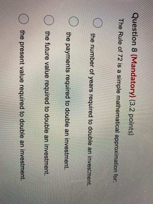Question 8 (Mandatory) (3.2 points) The Rule of 72 is a simple mathematical approximation for: the number of years required t