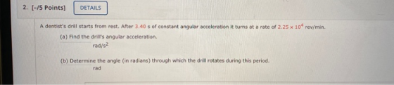 2. (-15 Points] DETAILS A dentists drill starts from rest. After 3.40 s of constant angular acceleration it turns at a rate