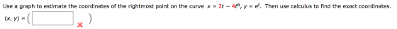 Use a graph to estimate the coordinates of the rightmost point on the curve x = 2t – 4to, y = et Then use calculus to find th
