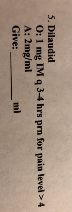 5. Dilaudid O: 1 mg IM q 3-4 hrs prn for pain level > 4 A: 2mg/l Give: im