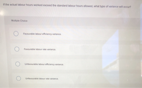 If the actual labour hours worked exceed the standard labour hours allowed, what type of variance will occur? Multiple Choice