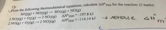 uations, calculate AH°rxn for the reaction: (3 marks) LFrom the following thermochemical eq So2(g)+NO2(8) SO3(8)+NO(g) 2 SO28)+02(8)-2SO3(8) 2N0(g) + O2(g. 2 NO2(g) A rxn--197.8 kJ Δ//orxn®-114, 14 kJ -SMB, eus e ,