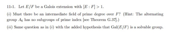 11-1. Let E/F be a Galois extension with (E : F] > 1. (i) Must there be an intermediate field of prime degree over F? (Hint: