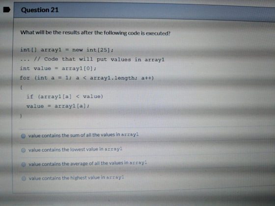 Question 21 What will be the results after the following code is executed? int[] arrayi = new int [25]; // Code that will put