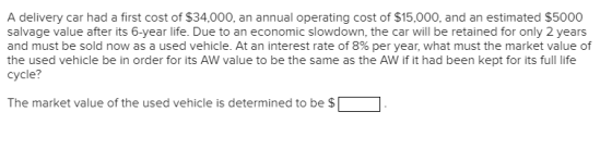 A delivery car had a first cost of $34,000, an annual operating cost of $15,000, and an estimated $5000 salvage value after i