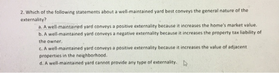 2. Which of the following statements about a well-maintained yard best conveys the general nature of the externality? a. A we
