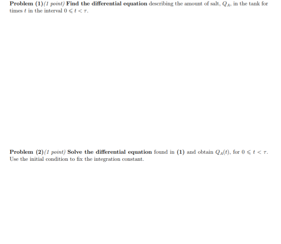 Problem (1) (1 point) Find the differential equation describing the amount of salt, QA, in the tank for times t in the interv