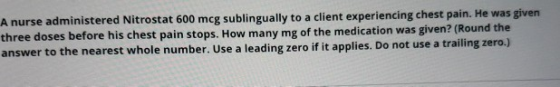 A nurse administered Nitrostat 600 mcg sublingually to a client experiencing chest pain. He was given three doses before his