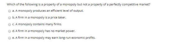 Which of the following is a property of a monopoly but not a property of a perfectly competitive market? a. A monopoly produc