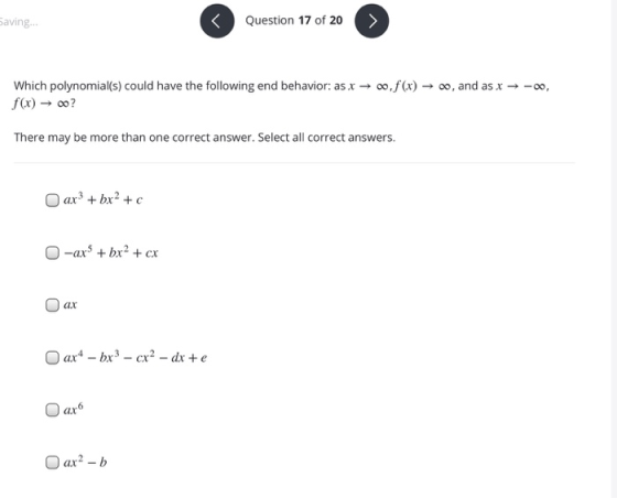 Saving... < Question 17 of 20 > Which polynomial(s) could have the following end behavior: as x 700,f(x) → 00, and as x + -00