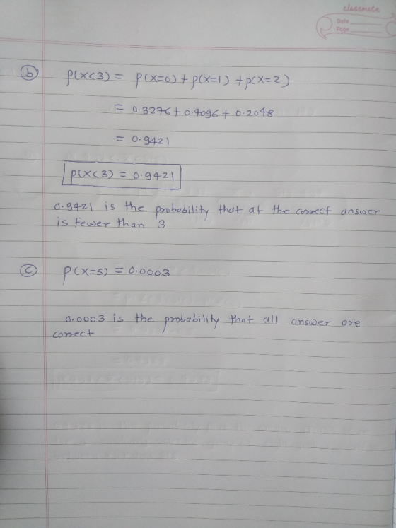 classmate Date Page p(x<3) = P(x=0) + P(X=) + pcx=2) = 0.3276+ 0.4096+ 0.2048 = 0.942 ) | P(x(3) = 0.9421 0.9421 is the is fe
