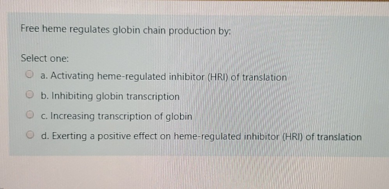 Free heme regulates globin chain production by: Select one: O a. Activating heme-regulated inhibitor (HRD) of translation O b