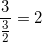 \small \frac{3}{\frac{3}{2}}=2