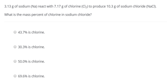 3.13 g of sodium (Na) react with 7.17 g of chlorine (Cl) to produce 10.3 g of sodium chloride (NaCl). What is the mass percen