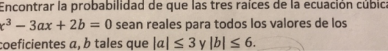 de que las tres raices de la ecuacion cubica Encontrar la probabilidad c3 -3 ax + 2b 0 sean reales para todos los valores de