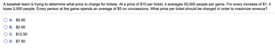 A baseball team is trying to determine what price to charge for tickets. At a price of $10 per ticket, it averages 50,000 peo