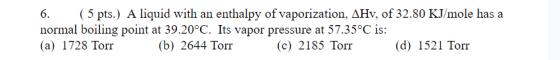 6. ( 5 pts.) A liquid with an enthalpy of vaporization, AHv, of 32.80 KJ/mole has a normal boiling point at 39.20°C. Its vapo