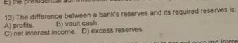 13) The difference between a banks reserves and its required reserves is A) profits B) vault cash. C) net interest income D)