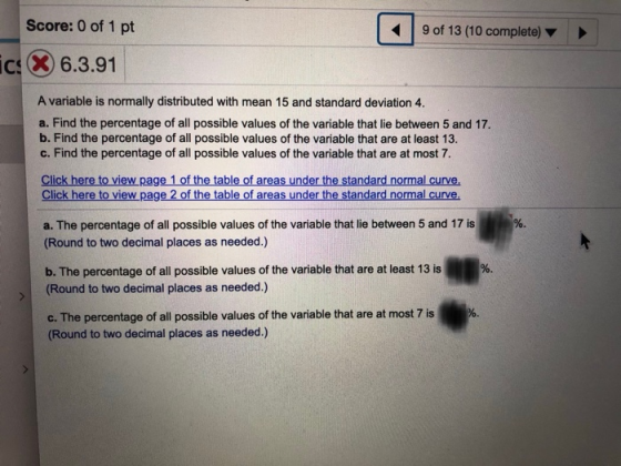 Score: 0 of 1 pt 9 of 13 (10 complete) ic: X 6.3.91 A variable is normally distributed with mean 15 and standard deviation 4.