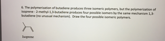 6. The polymerization of butadiene produces three isomeric polymers, but the polymerization of isoprene - 2-methyl-1,3-butadi