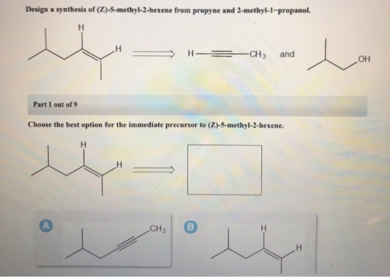 Design a synthesis of (Z)-5-methyl-2-hexene from propyne and 2-methyl-1-propanol. > H -CH3 and Part 1 out of 9 Choose the bes