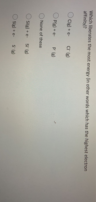 Which liberates the most energy (in other words which has the highest electron affinity)? Clg) + e- Cl (8) OP(g) + - P (8) No