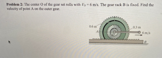 Problem 2: The center of the gear set rolls with Vo = 6 m/s. The gear rack B is fixed. Find the velocity of point A on the ou