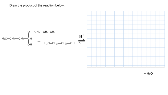 Draw the product of the reaction below: 0-CH2-CH2-CH3 H3C-CH2-CH2-CH ÓH H3C-CH2-CH2-OH = + H20