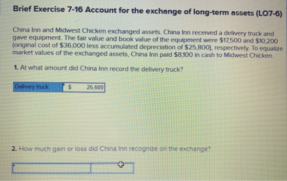 Brief Exercise 7-16 Account for the exchange of long-term assets (L07-6) China Inn and Midwest Chicken exchanged assets. Chin