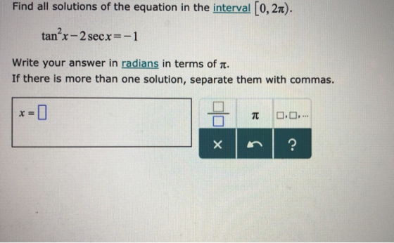 Find all solutions of the equation in the interval [0, 2π). tanX-2 sec x =-1 write your answer in radians in terms of π. If