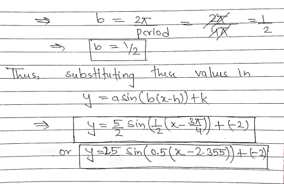 = = 1 2 b 2 Thus, b 21 period XX 1/2 substitutin these valus in = a sin (b(x-h)) tk 34) +62) y =2.5 Sin(0.5(x - 2.355))+62) t