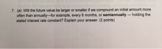 7. (a) Will the future value be larger or smaller if we compound an initial amount more often than annually-for example, ever