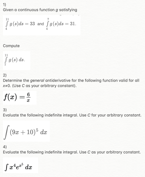 1) Given a continuous function g satisfying 90(9)ds = 33 and fo(9)ds = 31. Compute 5 g(s) ds. 2) Determine the general antide