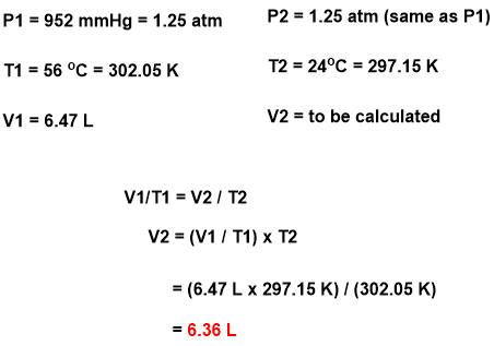 P2 = 1.25 atm (same as P1) P1 = 952 mmHg = 1.25 atm T1 = 56 °C = 302.05 K V1- 6.47 L T2 = 24°C = 297.15 K V2-to be calculated