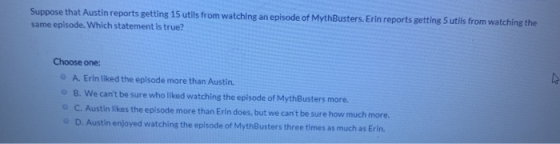 Suppose that Austin reports getting 15 utils from watching an episode of MythBusters. Erin reports getting 5 utils from watch