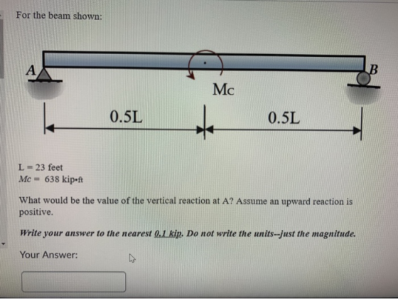 For the beam shown: Mc 0.5L 0.5L L = 23 feet Mc = 638 kipoft What would be the value of the vertical reaction at A? Assume an