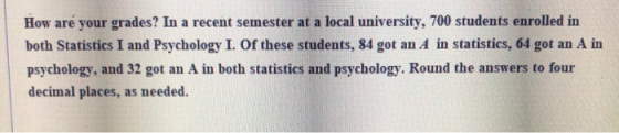 How are your grades? In a recent semester at a local university, 700 students enrolled in both Statistics I and Psychology I.