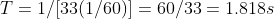 T=1/[33(1/60)]= 60/33= 1.818s
