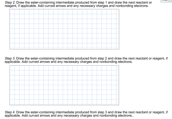 Step 2. Draw the ester-containing intermediate produced from step 1 and draw the next reactant or reagent, if applicable. Add