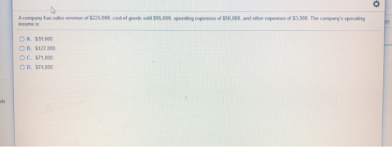 A company has sales revenue of $225.000, cost of goods sold 595,000, operating expenses of $56,000, and other expenses of $3,