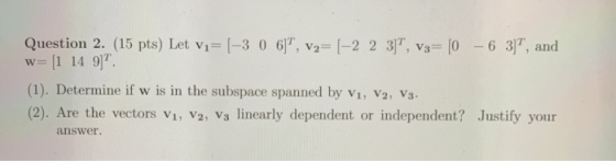Question 2. (15 pts) Let Vi= (-3 0 6), v2= (-2 2 3), V3= [0 - 6 3), and w= [1 14 9)? (1). Determine if w is in the subspac