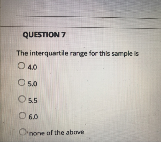 QUESTION 7 The interquartile range for this sample is O 4.0 O5.0 ○ 5.5 O 6.0 O none of the above